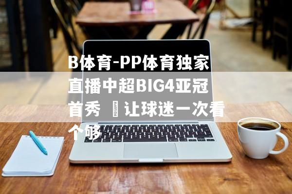 B体育-PP体育独家直播中超BIG4亚冠首秀  让球迷一次看个够